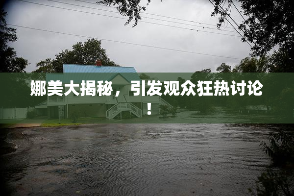 娜美大揭秘，引发观众狂热讨论！
