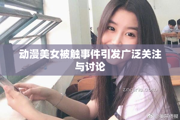 动漫美女被触事件引发广泛关注与讨论