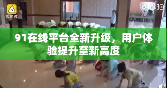 91在线平台全新升级，用户体验提升至新高度