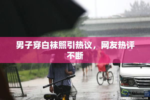 男子穿白袜照引热议，网友热评不断