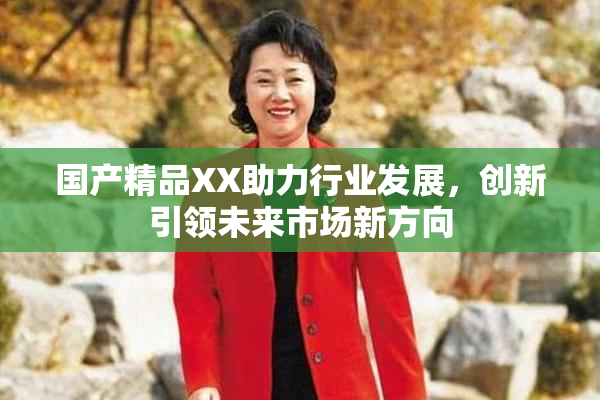国产精品XX助力行业发展，创新引领未来市场新方向