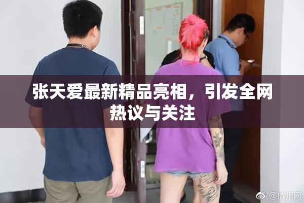 张天爱最新精品亮相，引发全网热议与关注