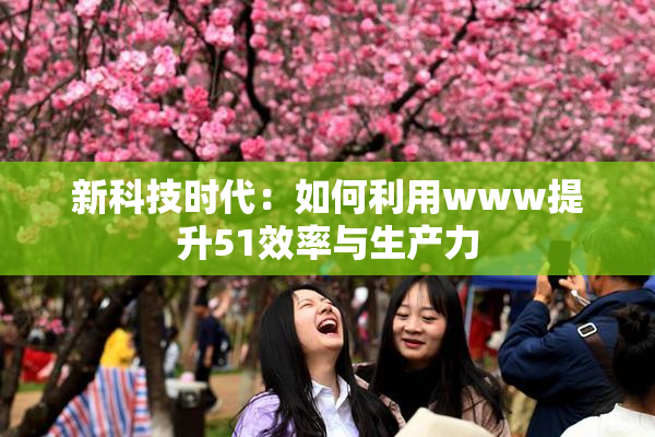 新科技时代：如何利用www提升51效率与生产力