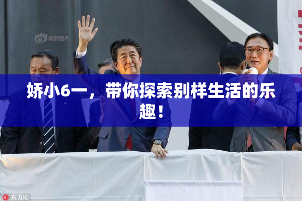 娇小6一，带你探索别样生活的乐趣！