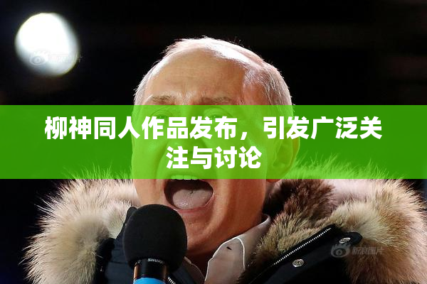 柳神同人作品发布，引发广泛关注与讨论