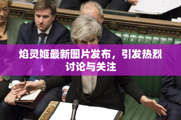 焰灵姬最新图片发布，引发热烈讨论与关注