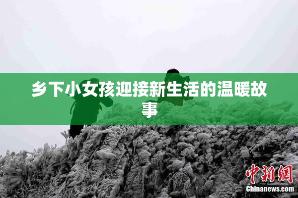 乡下小女孩迎接新生活的温暖故事
