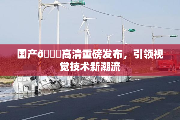 国产🍑高清重磅发布，引领视觉技术新潮流