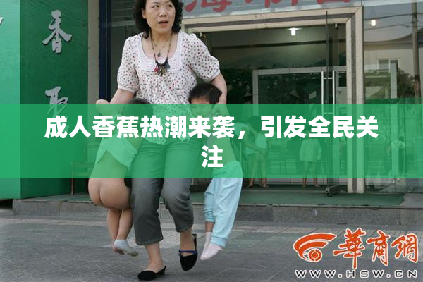 成人香蕉热潮来袭，引发全民关注