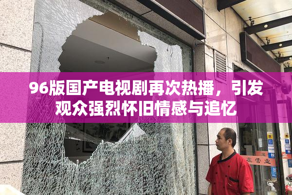 96版国产电视剧再次热播，引发观众强烈怀旧情感与追忆
