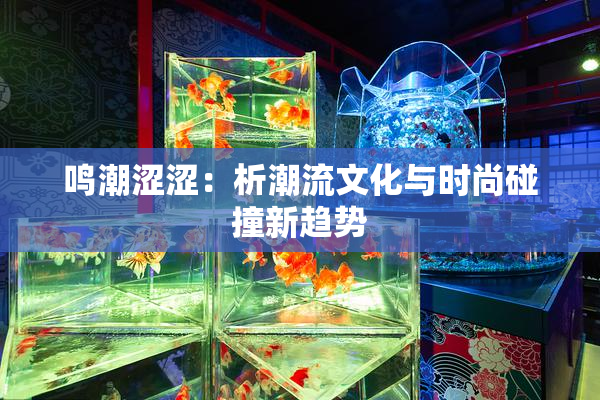 鸣潮涩涩：析潮流文化与时尚碰撞新趋势
