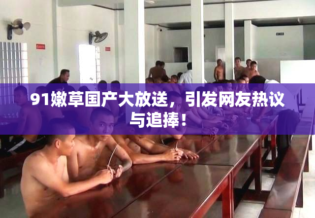 91嫩草国产大放送，引发网友热议与追捧！