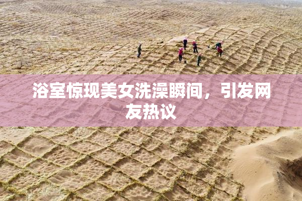 浴室惊现美女洗澡瞬间，引发网友热议