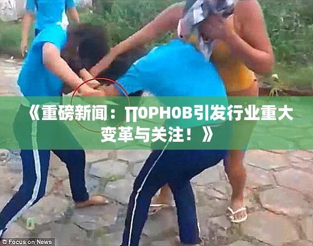 《重磅新闻：∏0PH0B引发行业重大变革与关注！》