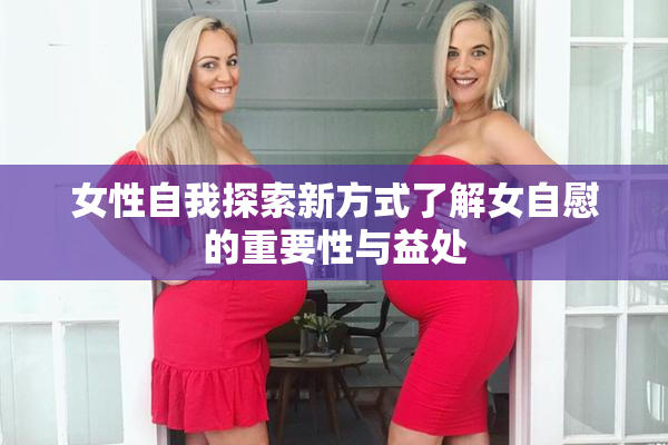 女性自我探索新方式了解女自慰的重要性与益处
