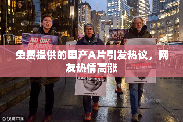 免费提供的国产A片引发热议，网友热情高涨