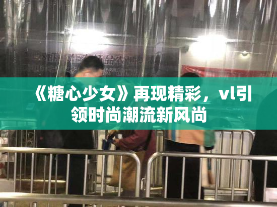 《糖心少女》再现精彩，vl引领时尚潮流新风尚