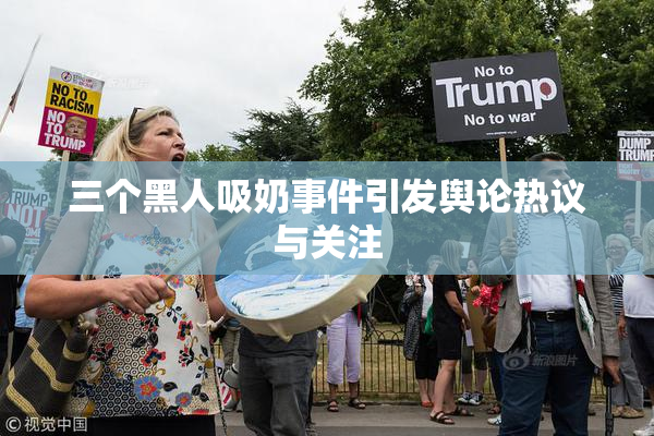 三个黑人吸奶事件引发舆论热议与关注