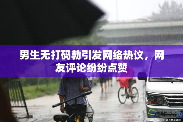 男生无打码勃引发网络热议，网友评论纷纷点赞