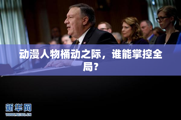 动漫人物桶动之际，谁能掌控全局？