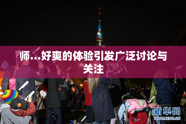 师…好爽的体验引发广泛讨论与关注