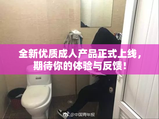 全新优质成人产品正式上线，期待你的体验与反馈！