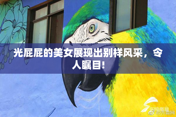 光屁屁的美女展现出别样风采，令人瞩目!
