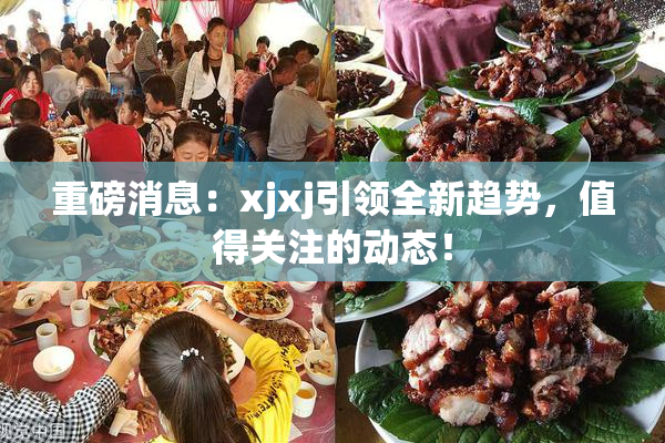 重磅消息：xjxj引领全新趋势，值得关注的动态！