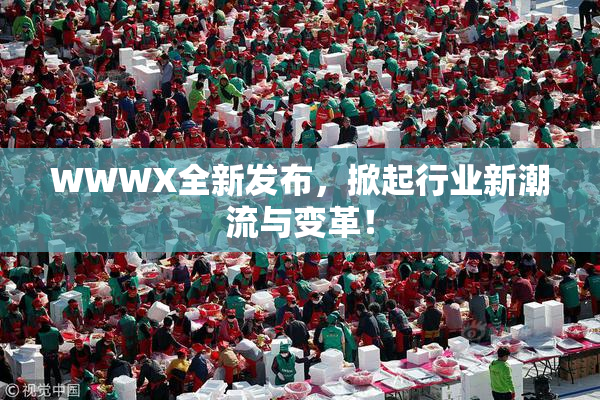 WWWX全新发布，掀起行业新潮流与变革！