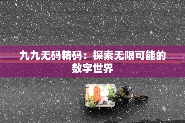 九九无码精码：探索无限可能的数字世界