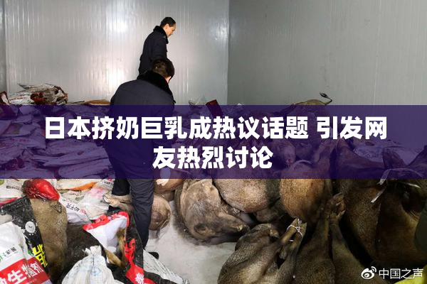 日本挤奶巨乳成热议话题 引发网友热烈讨论