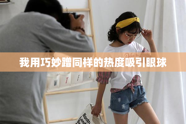 我用巧妙蹭同样的热度吸引眼球