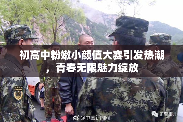 初高中粉嫩小颜值大赛引发热潮，青春无限魅力绽放