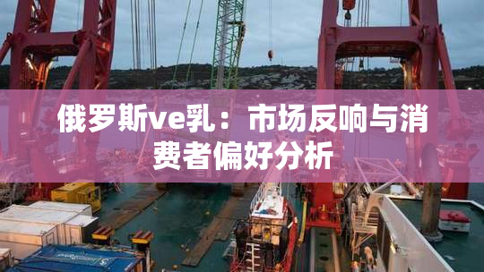 俄罗斯ve乳：市场反响与消费者偏好分析