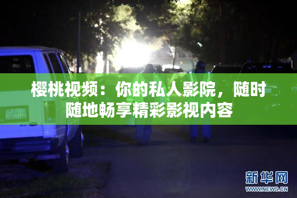樱桃视频：你的私人影院，随时随地畅享精彩影视内容