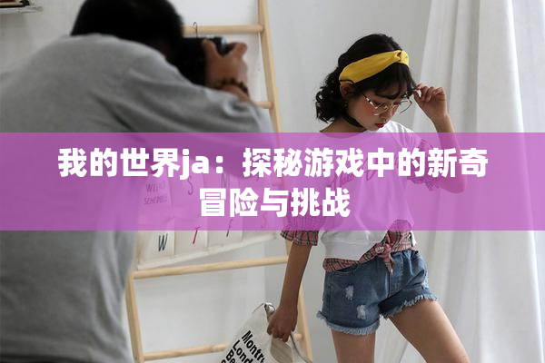 我的世界ja：探秘游戏中的新奇冒险与挑战