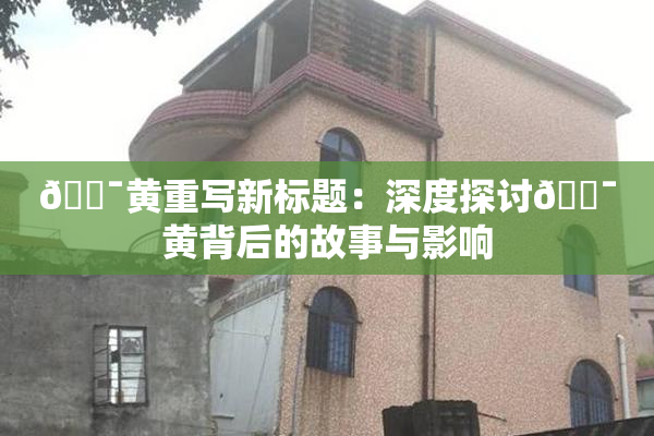 🔯黄重写新标题：深度探讨🔯黄背后的故事与影响