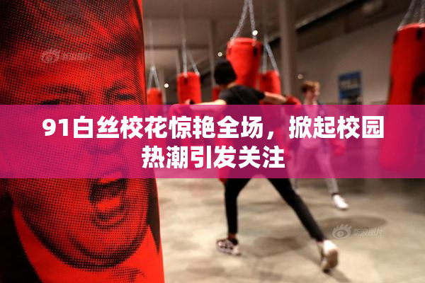 91白丝校花惊艳全场，掀起校园热潮引发关注