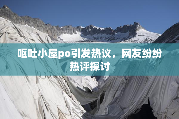 呕吐小屋po引发热议，网友纷纷热评探讨