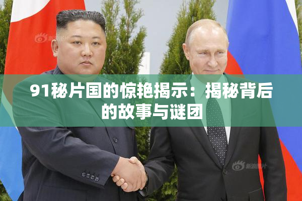 91秘片国的惊艳揭示：揭秘背后的故事与谜团