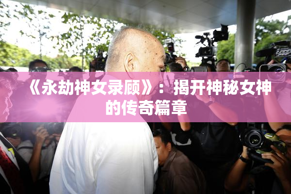 《永劫神女录顾》：揭开神秘女神的传奇篇章