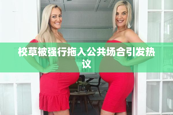 校草被强行拖入公共场合引发热议