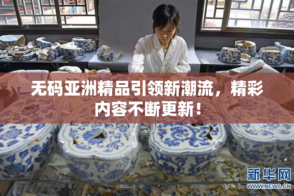 无码亚洲精品引领新潮流，精彩内容不断更新！