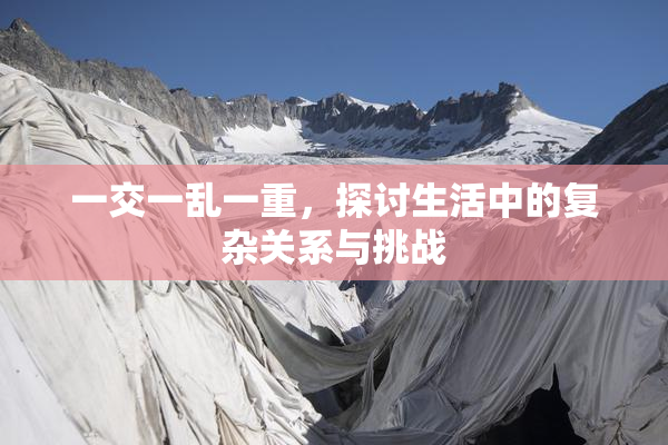 一交一乱一重，探讨生活中的复杂关系与挑战