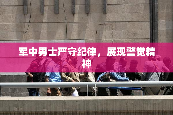 军中男士严守纪律，展现警觉精神