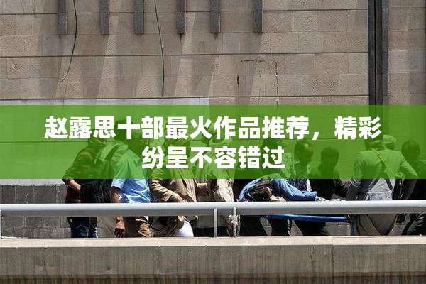 赵露思十部最火作品推荐，精彩纷呈不容错过