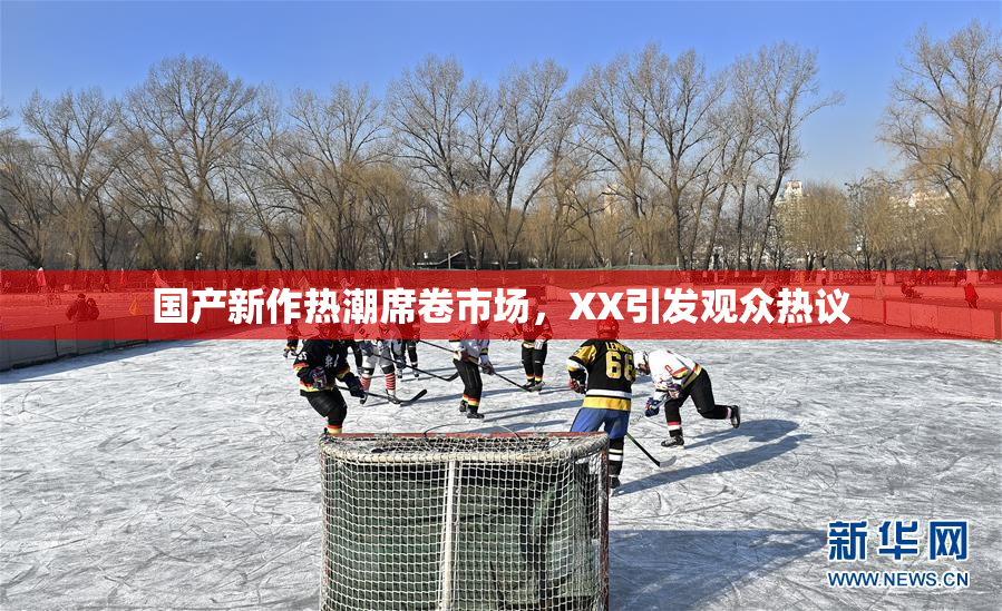 国产新作热潮席卷市场，XX引发观众热议