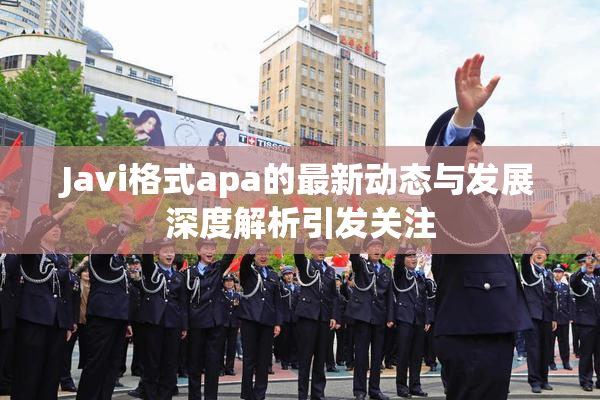 Javi格式apa的最新动态与发展深度解析引发关注