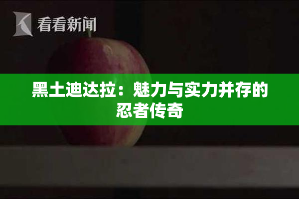 黑土迪达拉：魅力与实力并存的忍者传奇