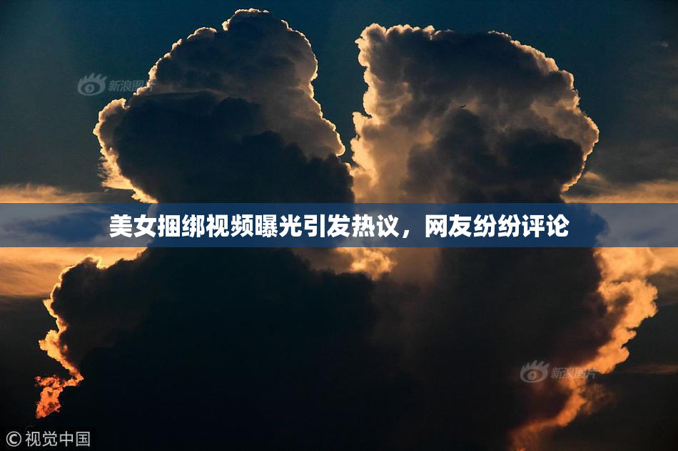 美女捆绑视频曝光引发热议，网友纷纷评论